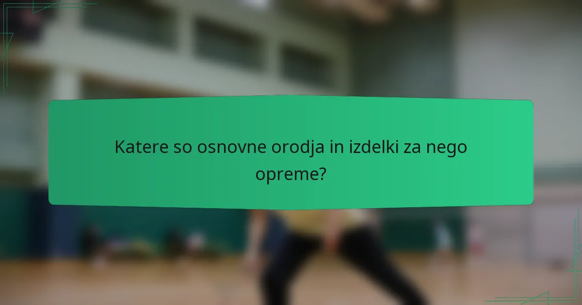 Katere so osnovne orodja in izdelki za nego opreme?