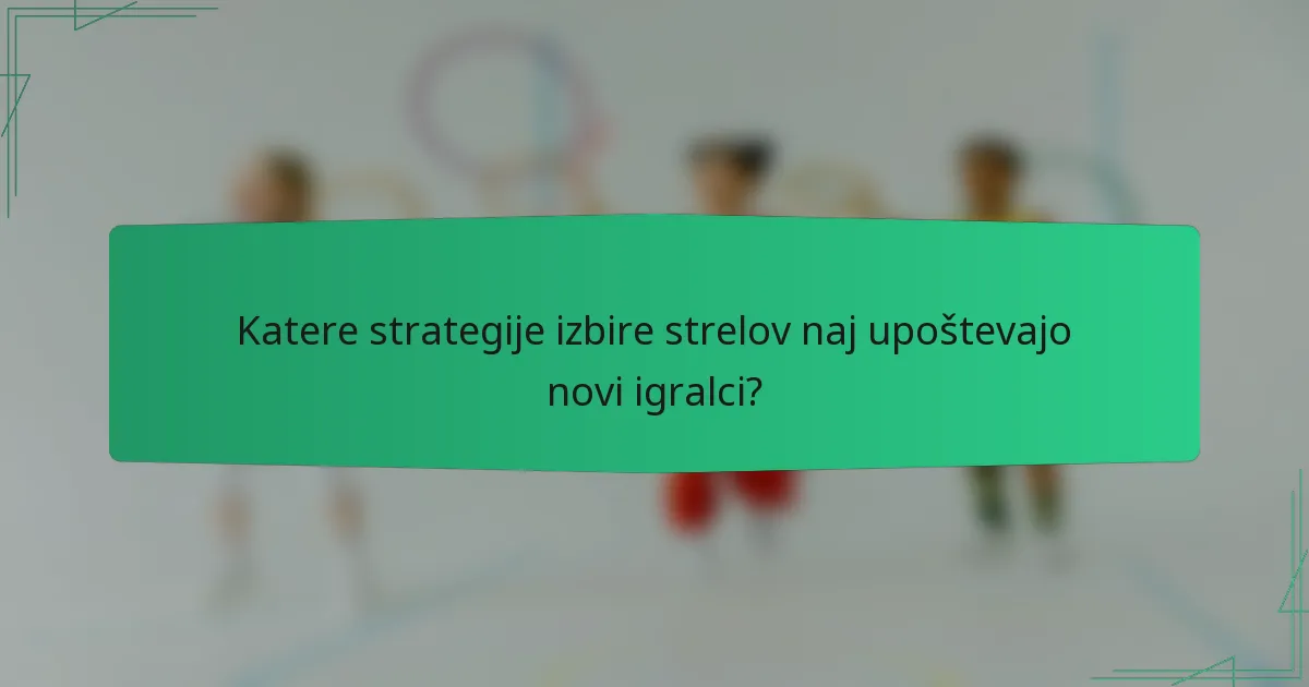 Katere strategije izbire strelov naj upoštevajo novi igralci?